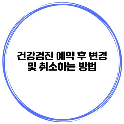 건강검진 예약 후 변경 및 취소하는 방법