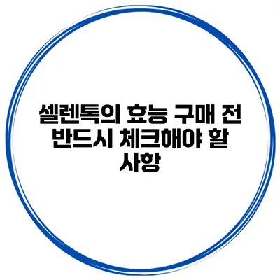 셀렌톡의 효능 구매 전 반드시 체크해야 할 사항
