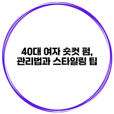 40대 여자 숏컷 펌, 관리법과 스타일링 팁