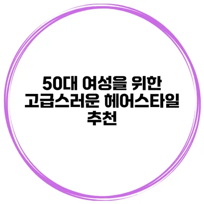 50대 여성을 위한 고급스러운 헤어스타일 추천