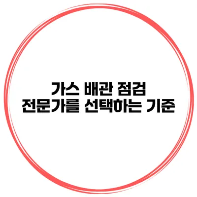 가스 배관 점검 전문가를 선택하는 기준