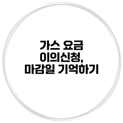 가스 요금 이의신청, 마감일 기억하기