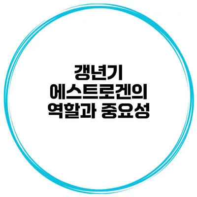 갱년기 에스트로겐의 역할과 중요성