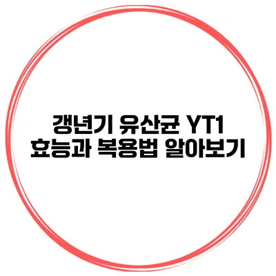 갱년기 유산균 YT1: 효능과 복용법 알아보기