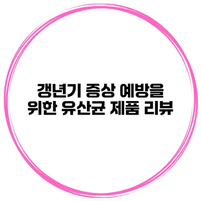 갱년기 증상 예방을 위한 유산균 제품 리뷰