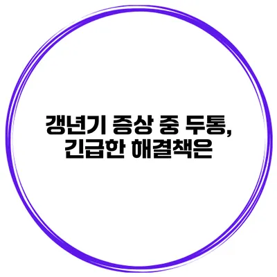 갱년기 증상 중 두통, 긴급한 해결책은?