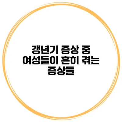 갱년기 증상 중 여성들이 흔히 겪는 증상들