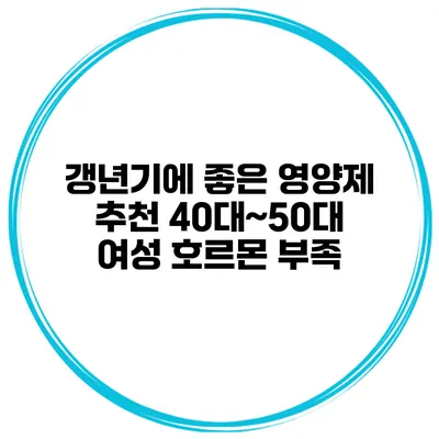 갱년기에 좋은 영양제 추천 40대~50대 여성 호르몬 부족