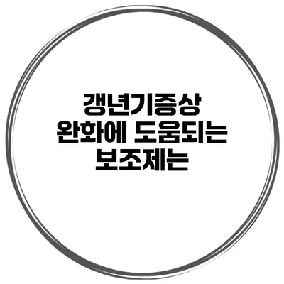 갱년기증상 완화에 도움되는 보조제는?