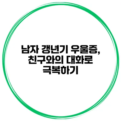 남자 갱년기 우울증, 친구와의 대화로 극복하기