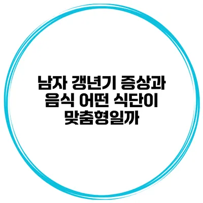 남자 갱년기 증상과 음식: 어떤 식단이 맞춤형일까?