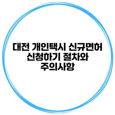 대전 개인택시 신규면허 신청하기 절차와 주의사항