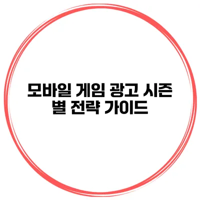 모바일 게임 광고 시즌 별 전략 가이드