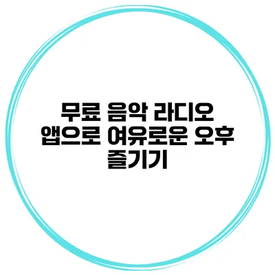 무료 음악 라디오 앱으로 여유로운 오후 즐기기