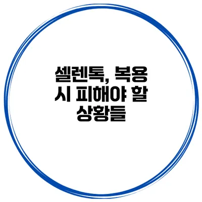 셀렌톡, 복용 시 피해야 할 상황들