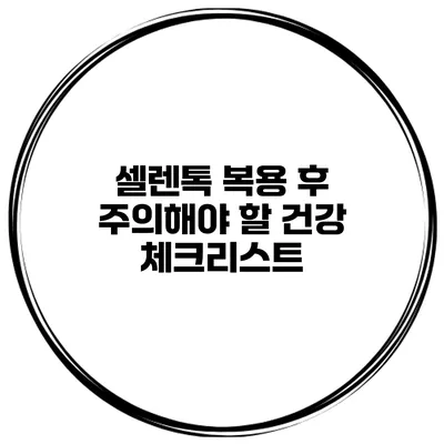 셀렌톡 복용 후 주의해야 할 건강 체크리스트
