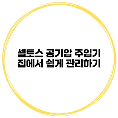 셀토스 공기압 주입기 집에서 쉽게 관리하기