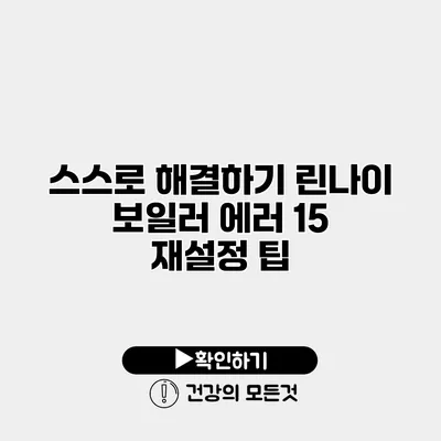 스스로 해결하기 린나이 보일러 에러 15 재설정 팁
