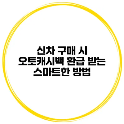 신차 구매 시 오토캐시백 환급 받는 스마트한 방법