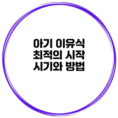아기 이유식 최적의 시작 시기와 방법