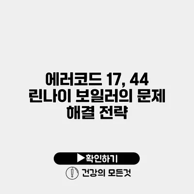 에러코드 17, 44 린나이 보일러의 문제 해결 전략