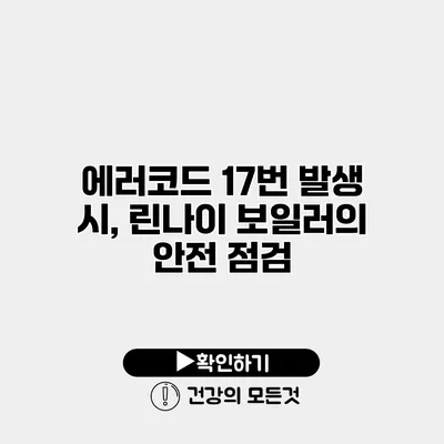 에러코드 17번 발생 시, 린나이 보일러의 안전 점검