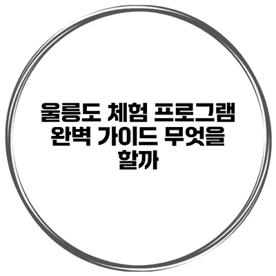 울릉도 체험 프로그램 완벽 가이드 무엇을 할까?