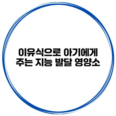 이유식으로 아기에게 주는 지능 발달 영양소