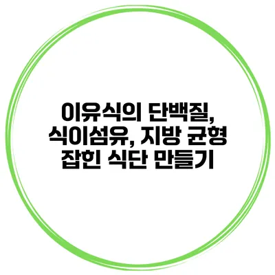 이유식의 단백질, 식이섬유, 지방 균형 잡힌 식단 만들기