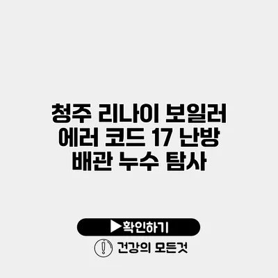 청주 리나이 보일러 에러 코드 17 난방 배관 누수 탐사