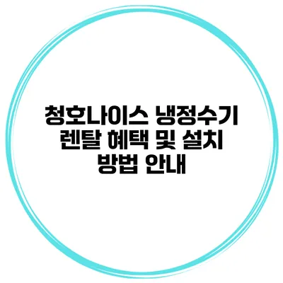 청호나이스 냉정수기 렌탈 혜택 및 설치 방법 안내