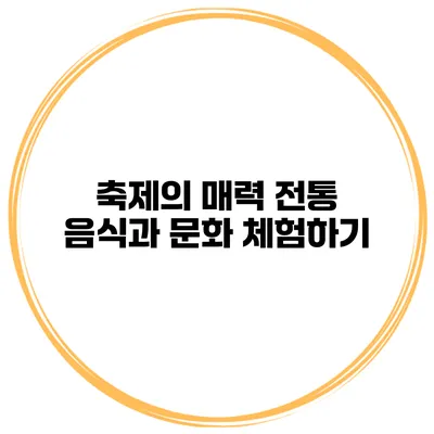 축제의 매력 전통 음식과 문화 체험하기