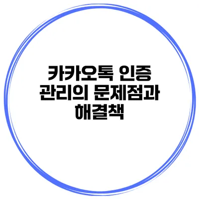 카카오톡 인증 관리의 문제점과 해결책